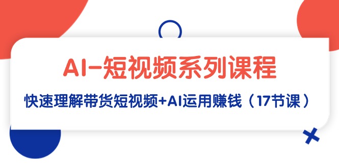 （9315期）AI-短视频系列课程，快速理解带货短视频+AI运用赚钱（17节课）