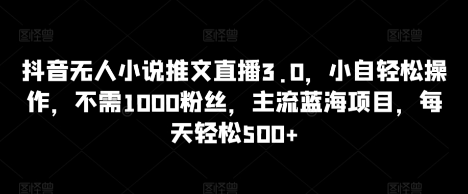 抖音无人小说推文直播3.0，小自轻松操作，不需1000粉丝，主流蓝海项目，每天轻松500+