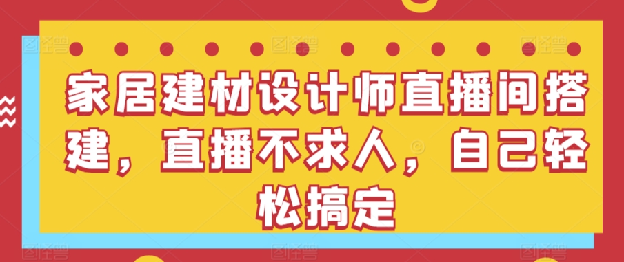 家居建材设计师直播间搭建，直播不求人，自己轻松搞定