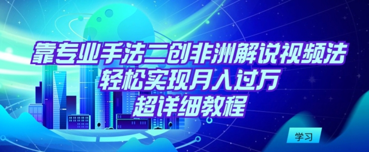 靠专业手法二创非洲解说视频玩法，轻松实现月入过万，超详细教程