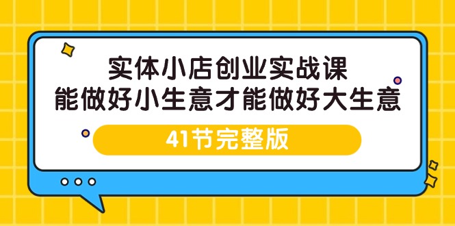 （9574期）实体小店创业实战课，能做好小生意才能做好大生意-41节完整版