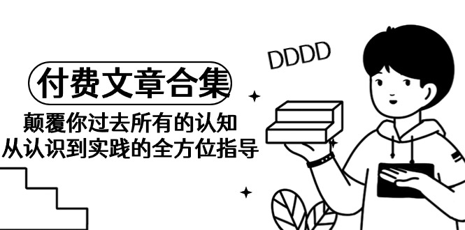 （9646期）《某公众号付费文章合集》颠覆你过去所有的认知 从认识到实践的全方位指导