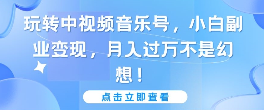 玩转中视频音乐号，小白副业变现，月入过万不是幻想