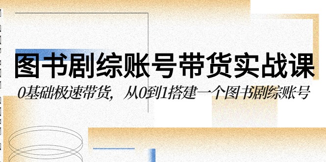 图书剧综账号带货实战课，0基础极速带货，从0到1搭建一个图书剧综账号