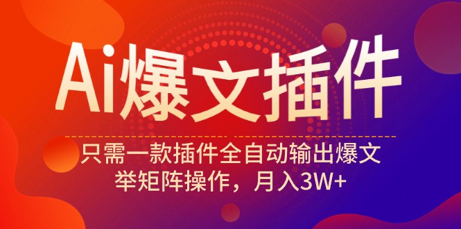 （9725期）Ai爆文插件，只需一款插件全自动输出爆文，举矩阵操作，月入3W+