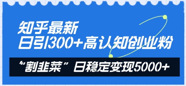 知乎最新日引300+高认知创业粉，“割韭菜”日稳定变现5000+