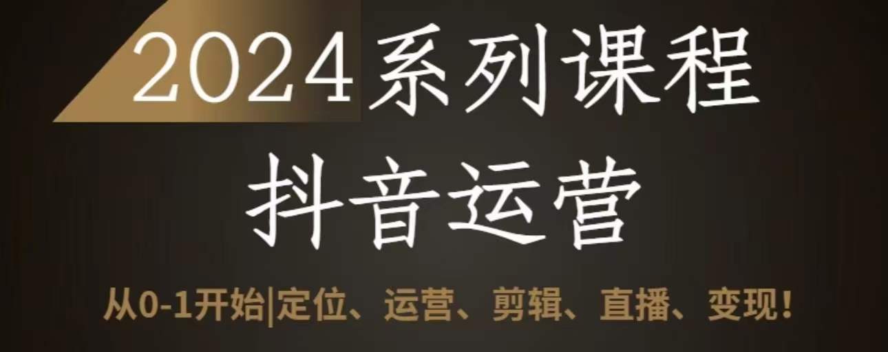 2024抖音运营全套系列课程，从0-1开始，定位、运营、剪辑、直播、变现