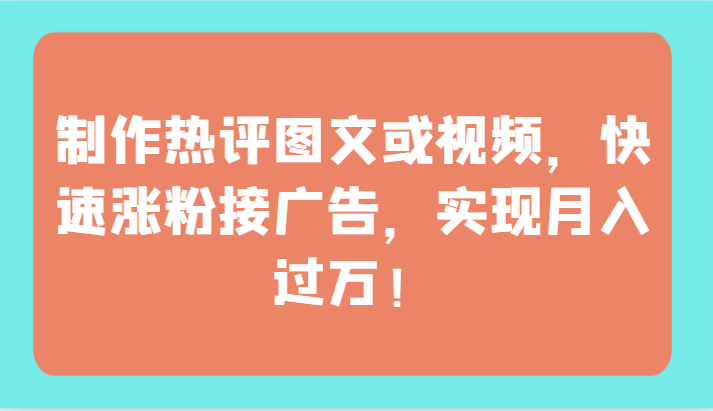 制作热评图文或视频，快速涨粉接广告，实现月入过万！