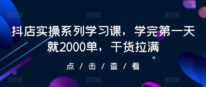 抖店实操系列学习课，学完第一天就2000单，干货拉满