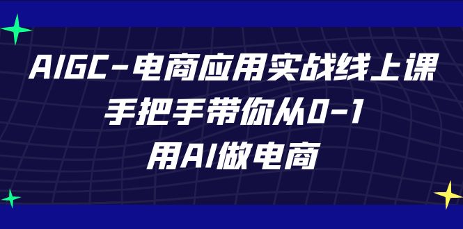 AIGC电商应用实战线上课，手把手带你从0-1，用AI做电商（更新39节课）