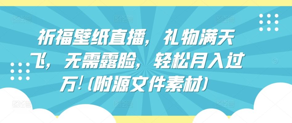 祈福壁纸直播，礼物满天飞，无需露脸，轻松月入过万!(附源文件素材)