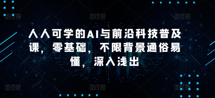 人人可学的AI与前沿科技普及课，零基础，不限背景通俗易懂，深入浅出