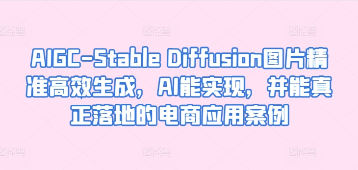 AIGC-Stable Diffusion图片精准高效生成，AI能实现，并能真正落地的电商应用案例