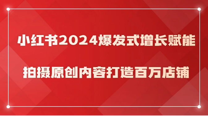 小红书2024爆发式增长赋能，拍摄原创内容打造百万店铺！