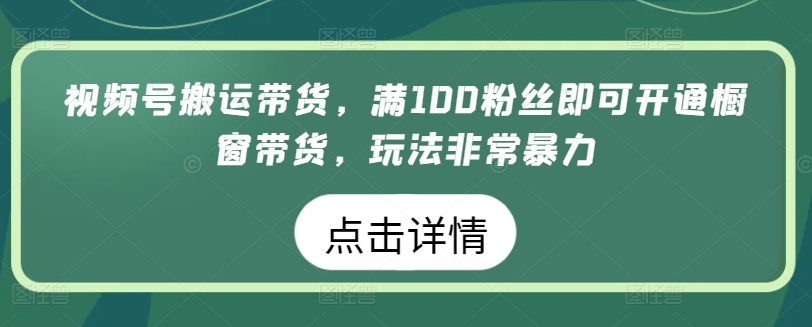 视频号搬运带货，满100粉丝即可开通橱窗带货，玩法非常暴力