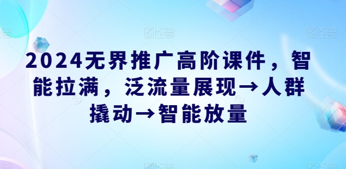 2024无界推广高阶课件，智能拉满，泛流量展现→人群撬动→智能放量