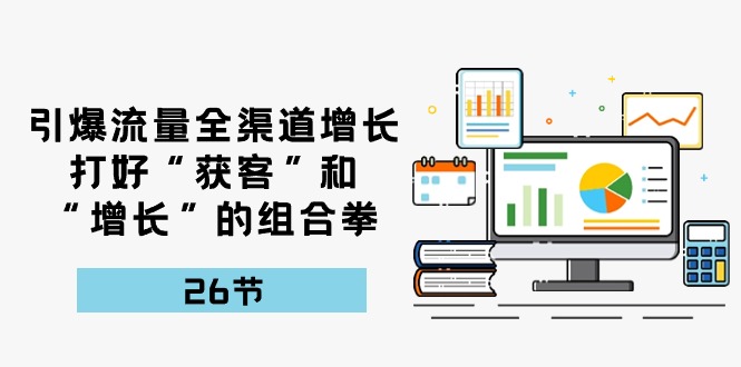 引爆流量，全渠道增长，打好“获客”和“增长”的组合拳（27节课）