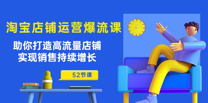 （10515期）淘宝店铺运营爆流课：助你打造高流量店铺，实现销售持续增长（52节课）