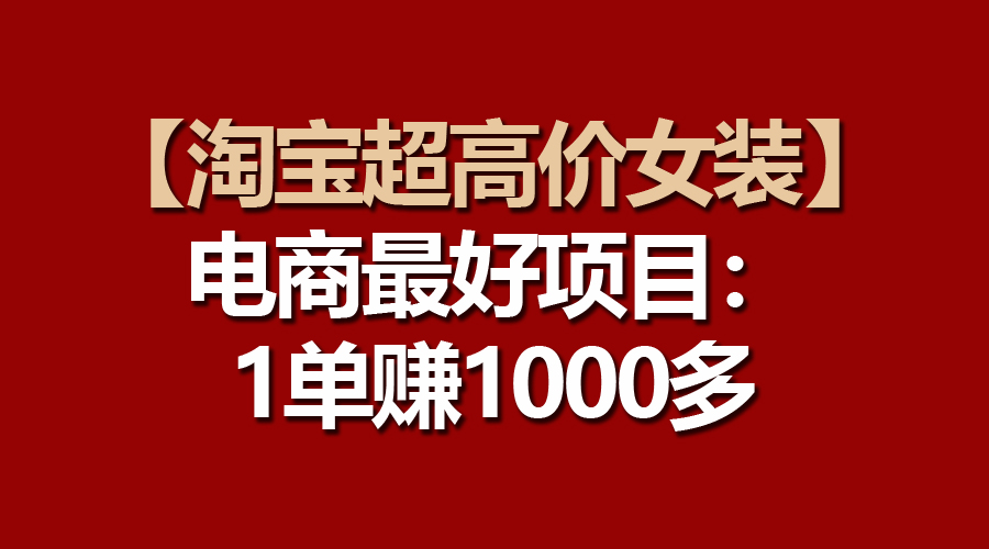 （10514期）【淘宝超高价女装】电商最好项目：一单赚1000多