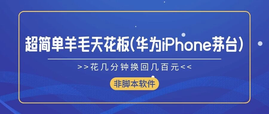 超简单羊毛天花板(华为、iPhone、茅台)，花几分钟换回几百元，非脚本软件