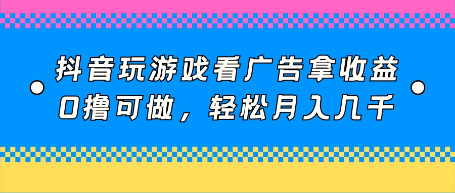 抖音玩游戏看广告拿收益，0撸可做，轻松月入几千