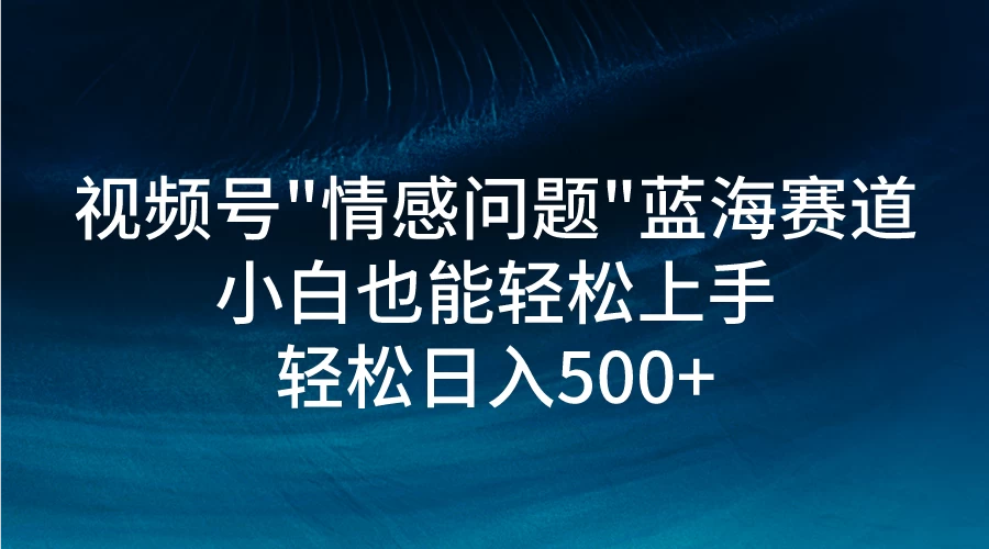 视频号"情感问题"蓝海赛道，小白可做，轻松日入500+