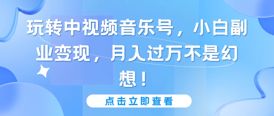 玩转中视频音乐号，小白副业变现，月入过万不是幻想！