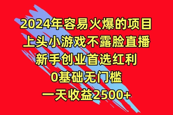 2024年容易火爆的项目，上头小游戏不露脸直播，新手创业首选红利，0基础无门槛，一天收益2500+