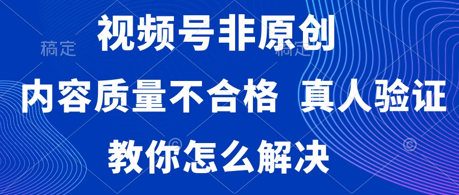 视频号非原创，内容质量不合格，需要真人验证，教你怎么解决