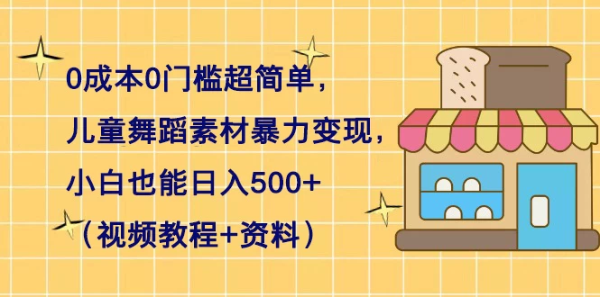 0 成本 0 门槛超简单，儿童舞蹈素材暴力变现，小白也能日入 500+（视频教程+资料）