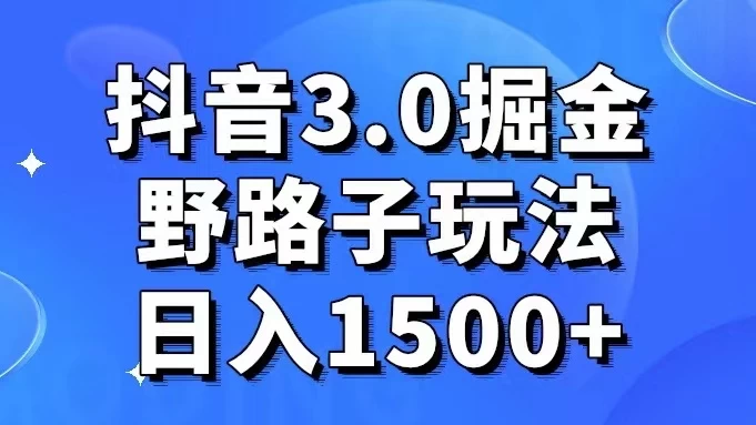 抖音 3.0 掘金，野路子玩法，实操日入 1500+