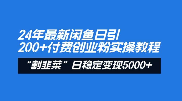 24 年最新闲鱼日引 200+ 付费创业粉，割韭菜每天 5000+ 收益实操教程！