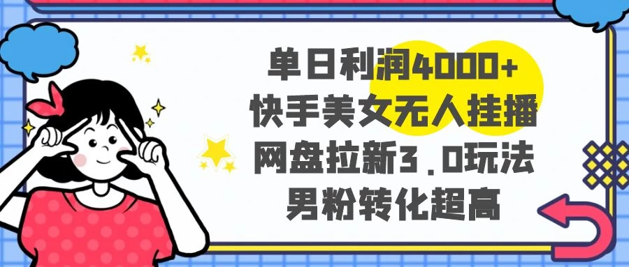 单日利润 4000+ 快手美女无人挂播，网盘拉新 3.0 玩法，男粉转化超高