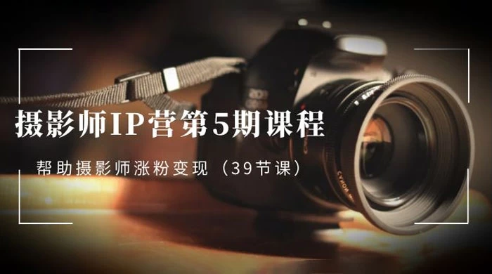 摄影师 · IP 营第 5 期课程，帮助摄影师涨粉变现（ 39 节课）