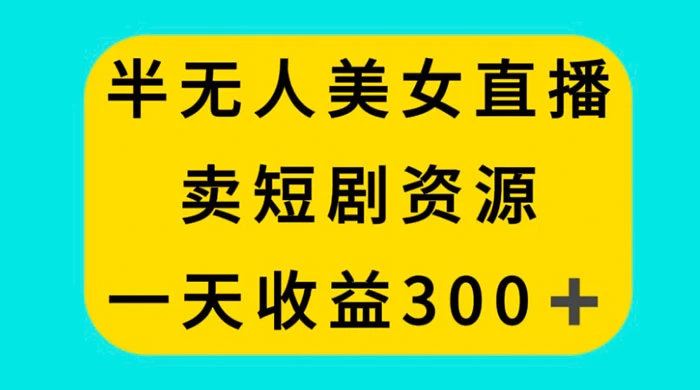 半无人美女直播，卖短剧资源，一天收益 300+