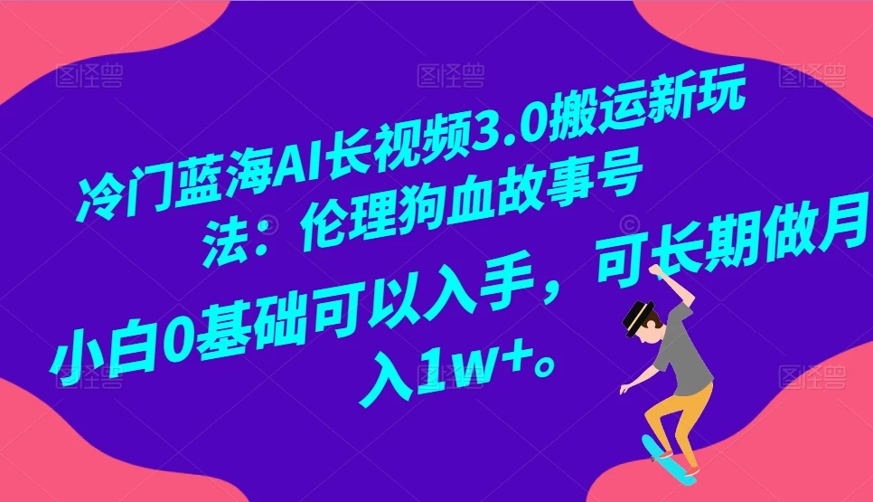 冷门蓝海 AI 长视频 3.0 搬运新玩法：伦理狗血故事号，小白 0 基础可以入手，可长期做月入 1w+