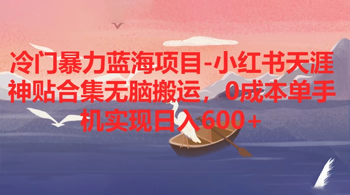 冷门暴力蓝海项目，小红书天涯神贴合集无脑搬运，0 成本单手机实现日入 600+