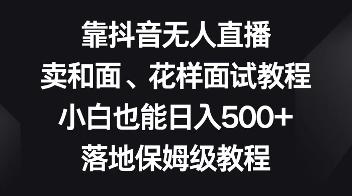 靠抖音无人直播，卖和面、花样面试教程，小白也能日入 500+，落地保姆级教程