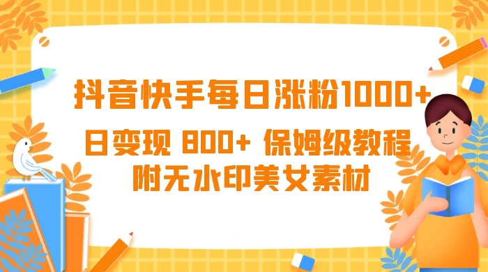 抖音快手每日涨粉 1000+ 日变现 800+ 保姆级教程 （附无水印美女素材）