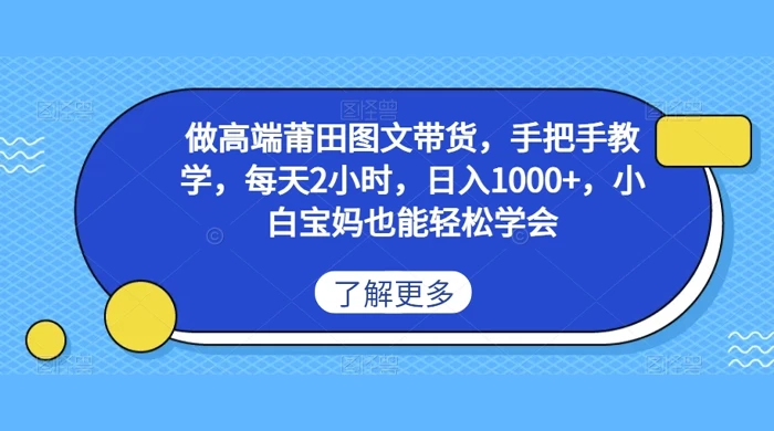 做高端莆田图文带货，手把手教学，每天2小时，日入1000+，小白宝妈也能轻松学会