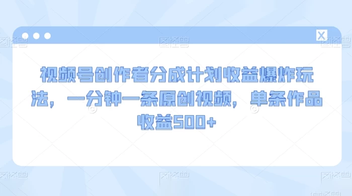 视频号创作者分成计划收益爆炸玩法，一分钟一条原创视频，单条作品收益 500+