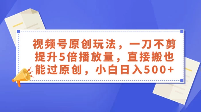 视频号原创玩法，一刀不剪提升 5 倍播放量，亲测直接搬也能过原创，小白日入 500+