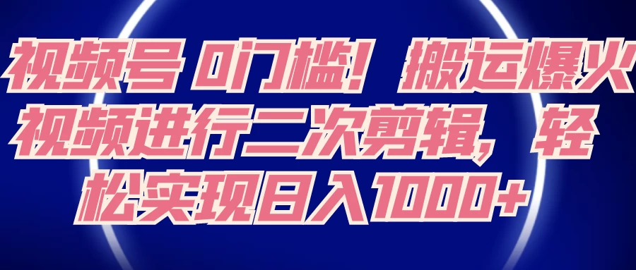 视频号 0 门槛，搬运爆火视频进行二次剪辑，轻松实现日入 1000+