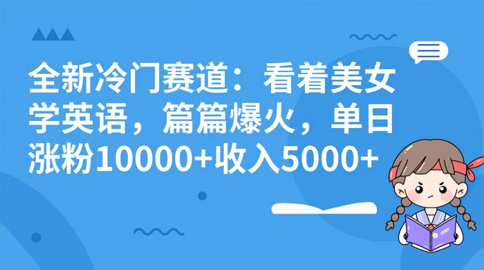 全新冷门赛道：看着美女学英语，篇篇爆火，单日涨粉 10000+ 收入 5000+