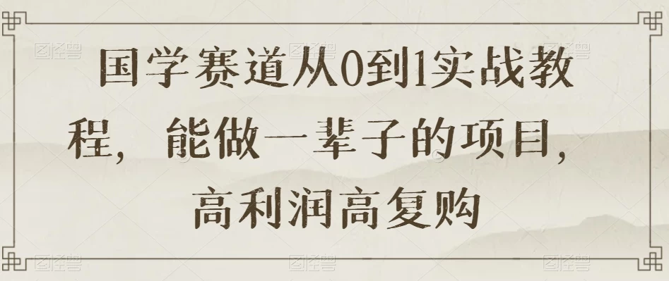 国学赛道从 0 到 1 实战教程，能做一辈子的项目，高利润高复购