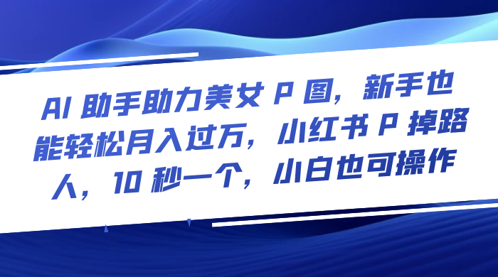 AI 助手助力美女 P 图，新手也能轻松月入过万，小红书 P 掉路人，10 秒一个，小白也可操作