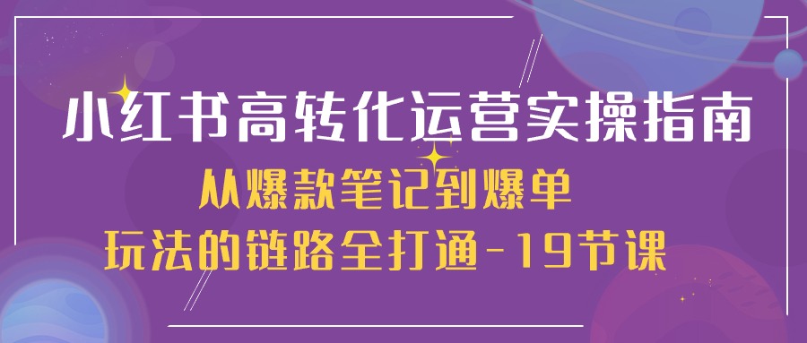 （10530期）小红书-高转化运营 实操指南，从爆款笔记到爆单玩法的链路全打通-19节课