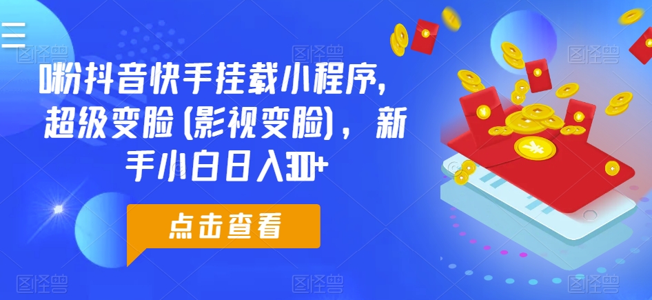 0粉抖音快手挂载小程序，超级变脸(影视变脸)，新手小白日入300+