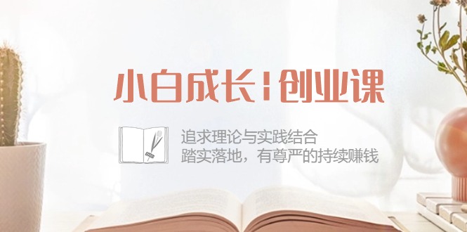 （10603期）小白成长|创业课：追求理论与实践结合，踏实落地，有尊严的持续赚钱-42节