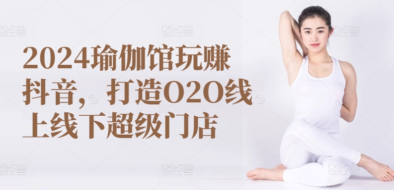 2024瑜伽馆玩赚抖音，打造O2O线上线下超级门店